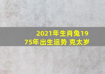 2021年生肖兔1975年出生运势 克太岁